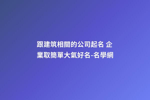跟建筑相關的公司起名 企業取簡單大氣好名-名學網-第1張-公司起名-玄機派